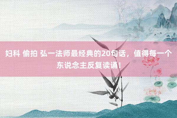 妇科 偷拍 弘一法师最经典的20句话，值得每一个东说念主反复读诵！