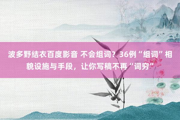 波多野结衣百度影音 不会组词？36例“组词”相貌设施与手段，让你写稿不再“词穷”