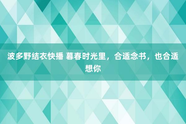 波多野结衣快播 暮春时光里，合适念书，也合适想你