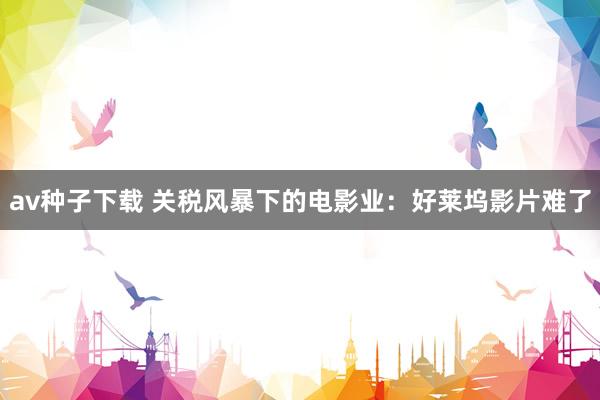 av种子下载 关税风暴下的电影业：好莱坞影片难了