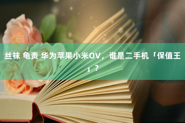 丝袜 龟责 华为苹果小米OV，谁是二手机「保值王」？