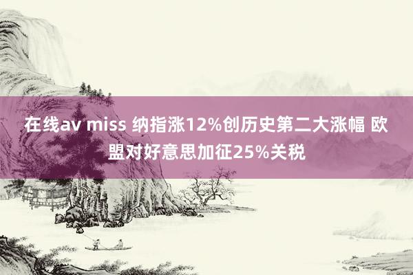 在线av miss 纳指涨12%创历史第二大涨幅 欧盟对好意思加征25%关税
