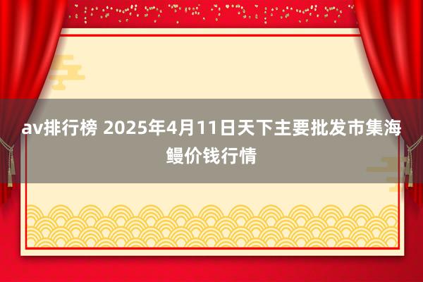 av排行榜 2025年4月11日天下主要批发市集海鳗价钱行情