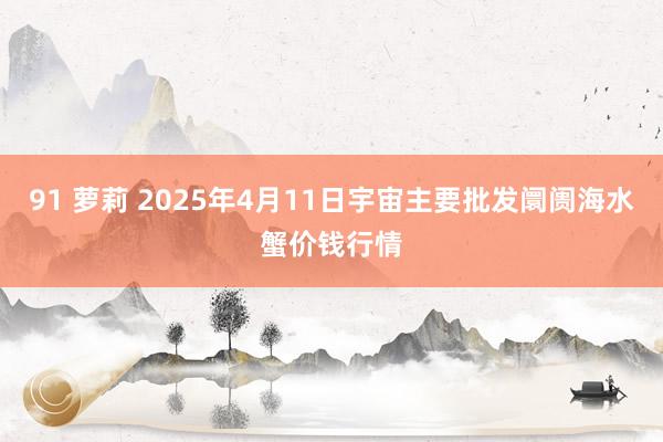 91 萝莉 2025年4月11日宇宙主要批发阛阓海水蟹价钱行情