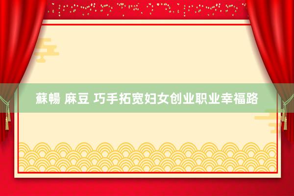 蘇暢 麻豆 巧手拓宽妇女创业职业幸福路
