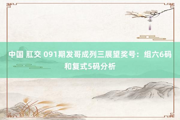 中国 肛交 091期发哥成列三展望奖号：组六6码和复式5码分析