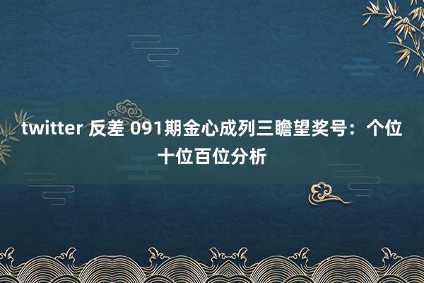 twitter 反差 091期金心成列三瞻望奖号：个位十位百位分析