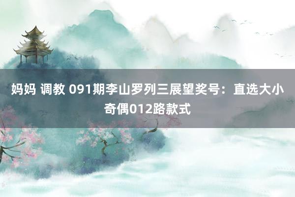 妈妈 调教 091期李山罗列三展望奖号：直选大小奇偶012路款式