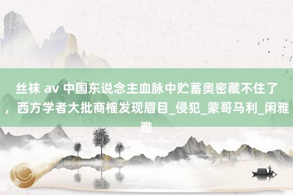 丝袜 av 中国东说念主血脉中贮蓄奥密藏不住了，西方学者大批商榷发现眉目_侵犯_蒙哥马利_闲雅