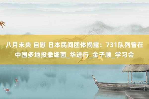 八月未央 自慰 日本民间团体揭露：731队列曾在中国多地投撒细菌_华进行_金子顺_学习会
