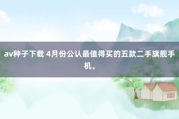 av种子下载 4月份公认最值得买的五款二手旗舰手机。