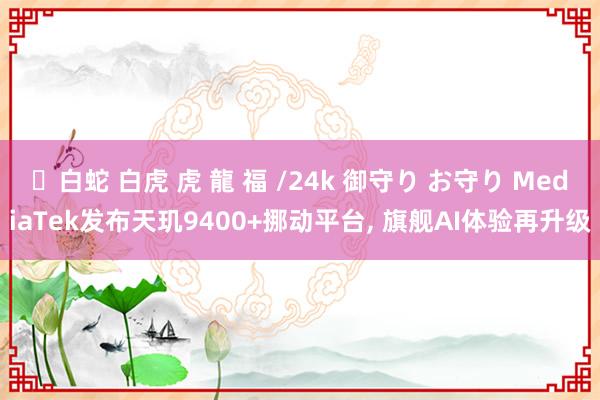 ✨白蛇 白虎 虎 龍 福 /24k 御守り お守り MediaTek发布天玑9400+挪动平台， 旗舰AI体验再升级