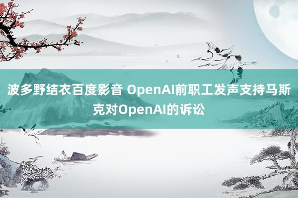 波多野结衣百度影音 OpenAI前职工发声支持马斯克对OpenAI的诉讼