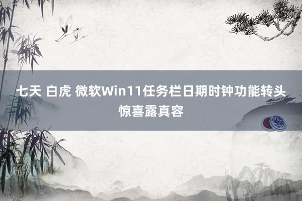 七天 白虎 微软Win11任务栏日期时钟功能转头惊喜露真容
