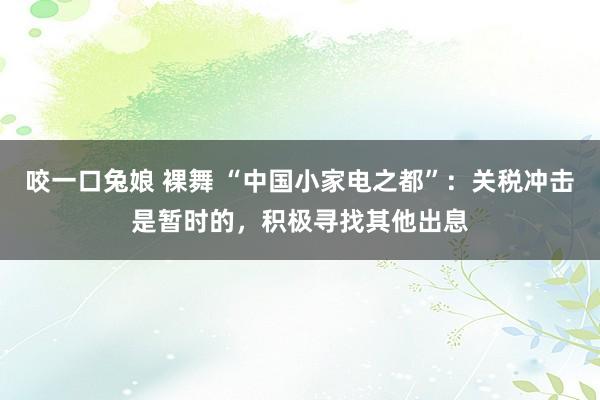 咬一口兔娘 裸舞 “中国小家电之都”：关税冲击是暂时的，积极寻找其他出息
