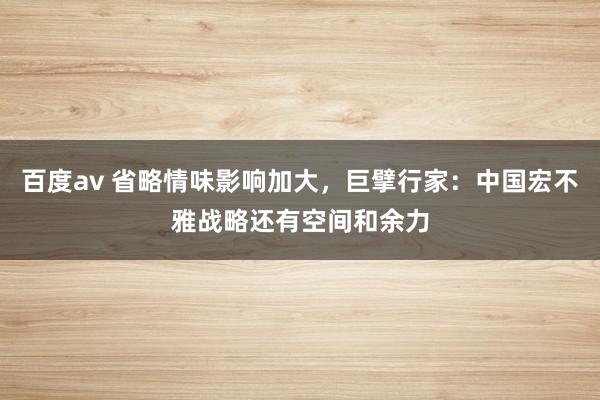 百度av 省略情味影响加大，巨擘行家：中国宏不雅战略还有空间和余力