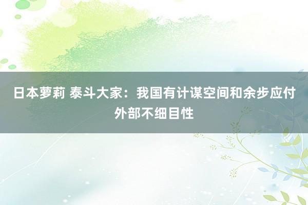 日本萝莉 泰斗大家：我国有计谋空间和余步应付外部不细目性