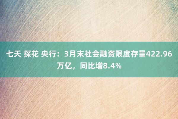 七天 探花 央行：3月末社会融资限度存量422.96万亿，同比增8.4%