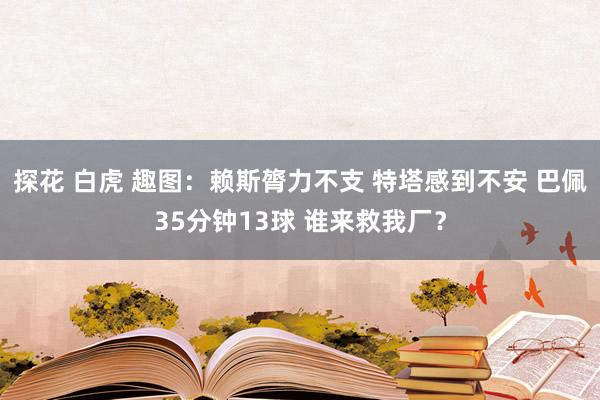 探花 白虎 趣图：赖斯膂力不支 特塔感到不安 巴佩35分钟13球 谁来救我厂？