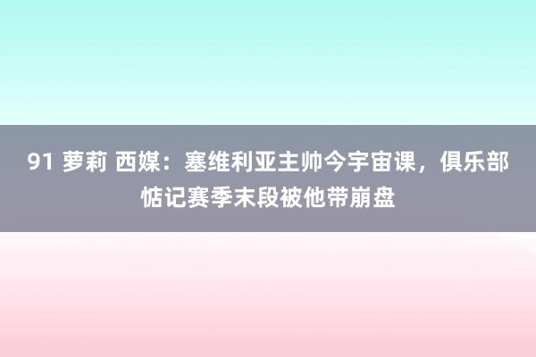 91 萝莉 西媒：塞维利亚主帅今宇宙课，俱乐部惦记赛季末段被他带崩盘