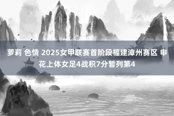 萝莉 色情 2025女甲联赛首阶段福建漳州赛区 申花上体女足4战积7分暂列第4