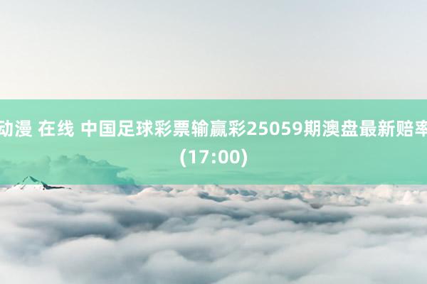 动漫 在线 中国足球彩票输赢彩25059期澳盘最新赔率(17:00)