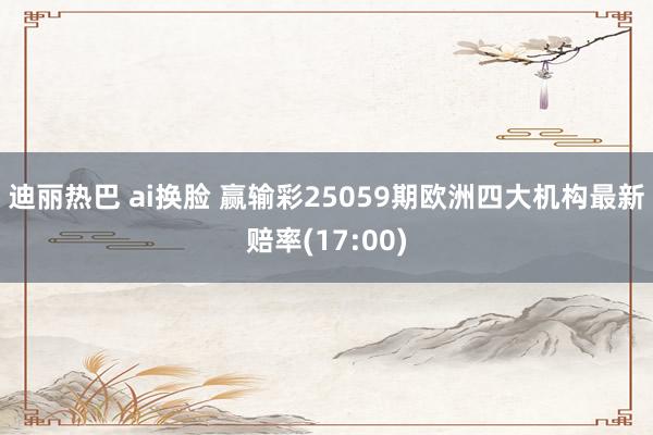 迪丽热巴 ai换脸 赢输彩25059期欧洲四大机构最新赔率(17:00)