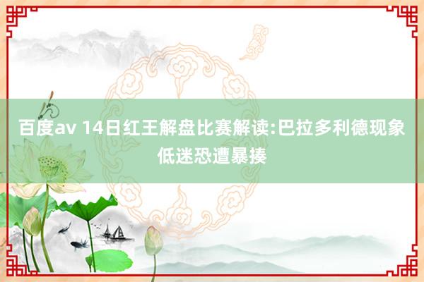 百度av 14日红王解盘比赛解读:巴拉多利德现象低迷恐遭暴揍