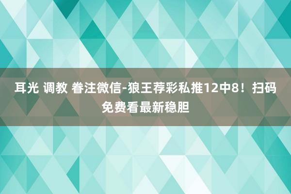 耳光 调教 眷注微信-狼王荐彩私推12中8！扫码免费看最新稳胆