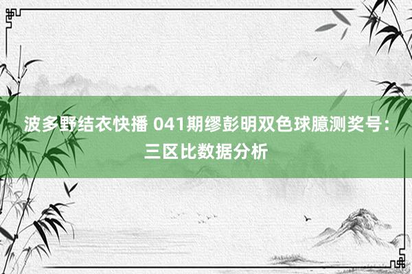 波多野结衣快播 041期缪彭明双色球臆测奖号：三区比数据分析