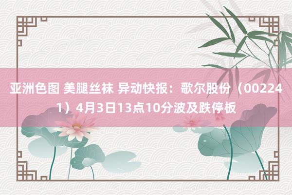 亚洲色图 美腿丝袜 异动快报：歌尔股份（002241）4月3日13点10分波及跌停板