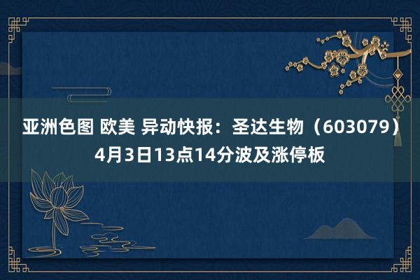 亚洲色图 欧美 异动快报：圣达生物（603079）4月3日13点14分波及涨停板