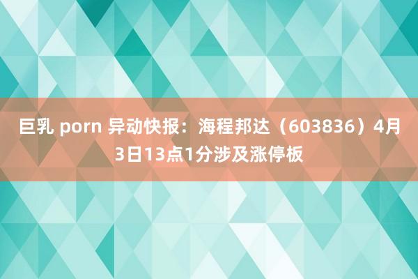 巨乳 porn 异动快报：海程邦达（603836）4月3日13点1分涉及涨停板