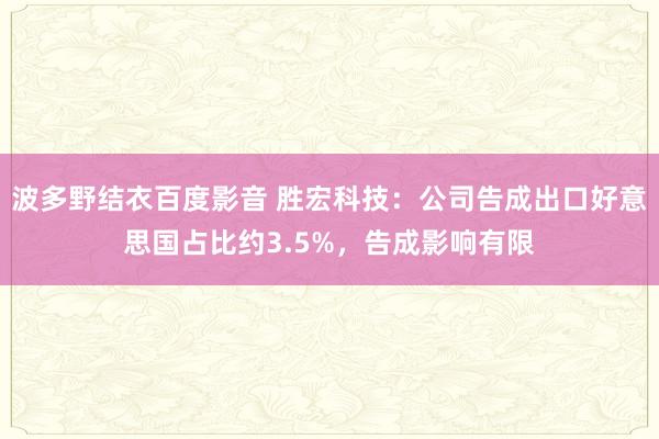 波多野结衣百度影音 胜宏科技：公司告成出口好意思国占比约3.5%，告成影响有限