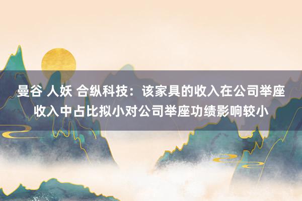 曼谷 人妖 合纵科技：该家具的收入在公司举座收入中占比拟小对公司举座功绩影响较小