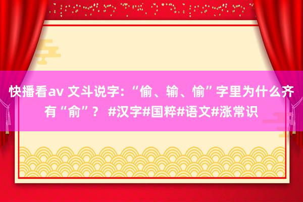 快播看av 文斗说字: “偷、输、愉”字里为什么齐有“俞”？ #汉字#国粹#语文#涨常识