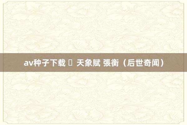 av种子下载 ​天象賦 張衡（后世奇闻）