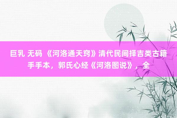 巨乳 无码 《河洛通天窍》清代民间择吉类古籍手手本，郭氏心经《河洛图说》，全