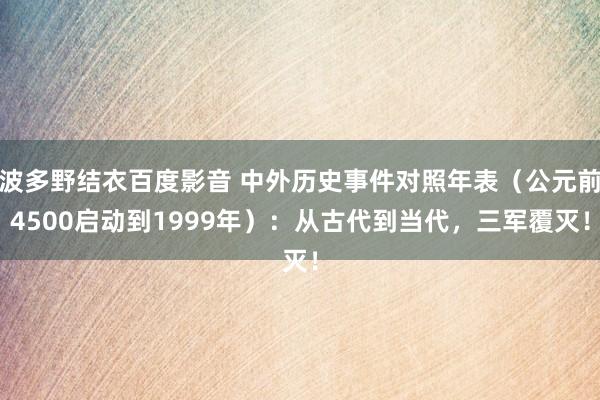 波多野结衣百度影音 中外历史事件对照年表（公元前4500启动到1999年）：从古代到当代，三军覆灭！