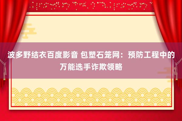 波多野结衣百度影音 包塑石笼网：预防工程中的万能选手诈欺领略