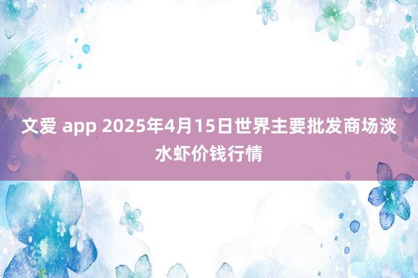 文爱 app 2025年4月15日世界主要批发商场淡水虾价钱行情