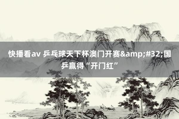 快播看av 乒乓球天下杯澳门开赛&#32;国乒赢得“开门红”