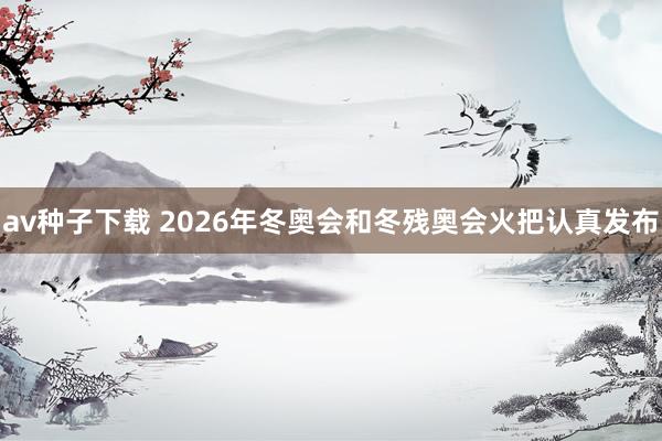av种子下载 2026年冬奥会和冬残奥会火把认真发布