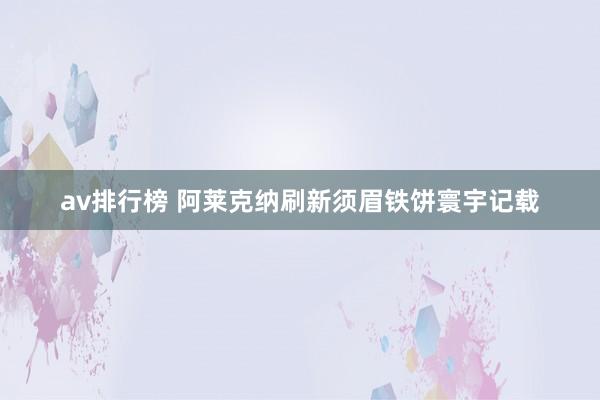 av排行榜 阿莱克纳刷新须眉铁饼寰宇记载