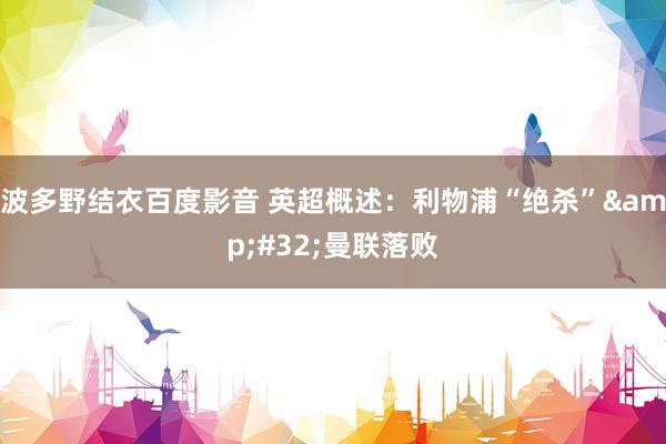 波多野结衣百度影音 英超概述：利物浦“绝杀”&#32;曼联落败