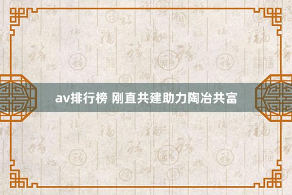 av排行榜 刚直共建助力陶冶共富