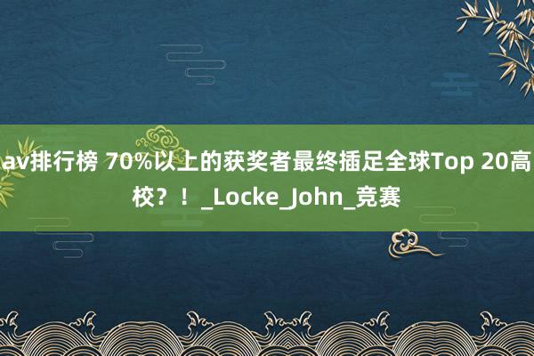 av排行榜 70%以上的获奖者最终插足全球Top 20高校？！_Locke_John_竞赛