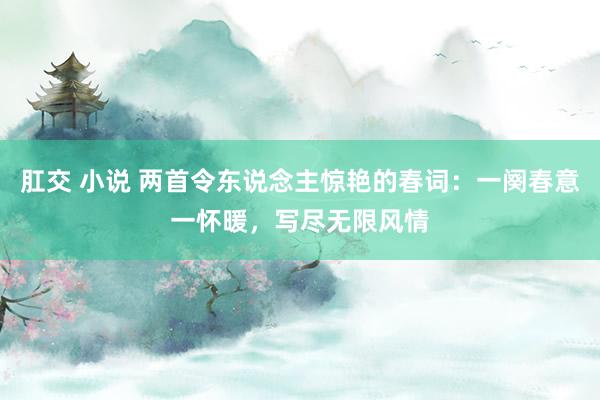 肛交 小说 两首令东说念主惊艳的春词：一阕春意一怀暖，写尽无限风情
