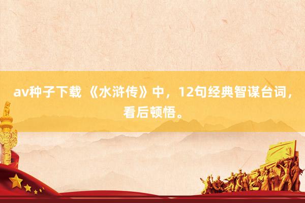 av种子下载 《水浒传》中，12句经典智谋台词，看后顿悟。
