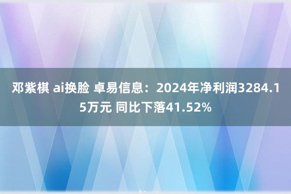 邓紫棋 ai换脸 卓易信息：2024年净利润3284.15万元 同比下落41.52%